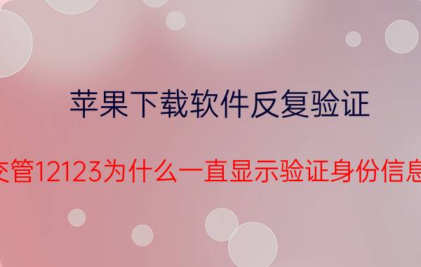 苹果下载软件反复验证 交管12123为什么一直显示验证身份信息？